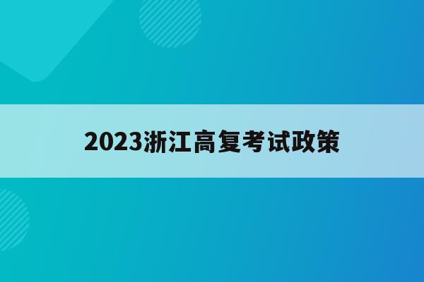 2023浙江高复考试政策(浙江省高考改革新方案2023高考是什么政策)