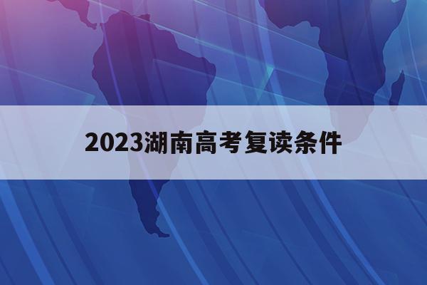 2023湖南高考复读条件(湖南2022年复读生高考政策)