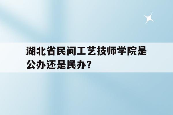 湖北省民间工艺技师学院是公办还是民办？的简单介绍