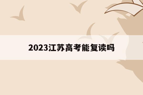 2023江苏高考能复读吗(2023江苏高考能复读吗现在)