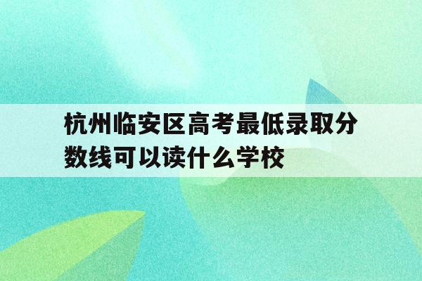 杭州临安区高考最低录取分数线可以读什么学校的简单介绍