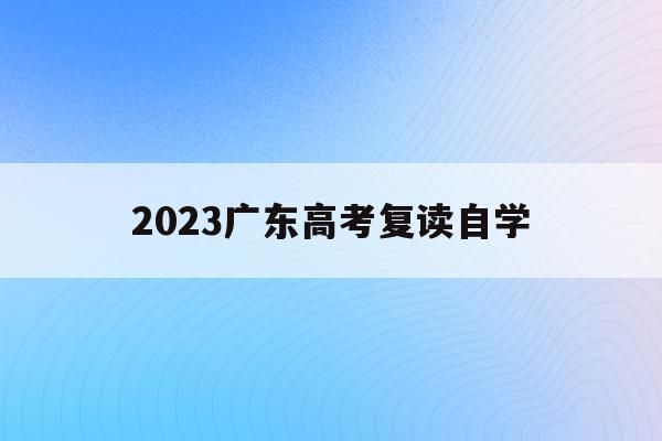 2023广东高考复读自学(2022年广东高考复读政策)