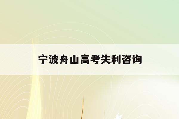 宁波舟山高考失利咨询(舟山2020年高考成绩比较差)