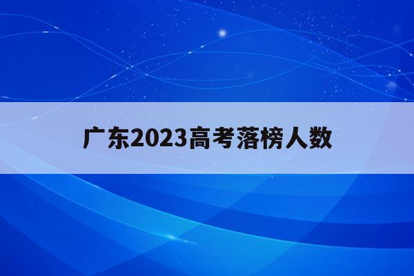 广东2023高考落榜人数(2023年广东高考人数大概是多少)
