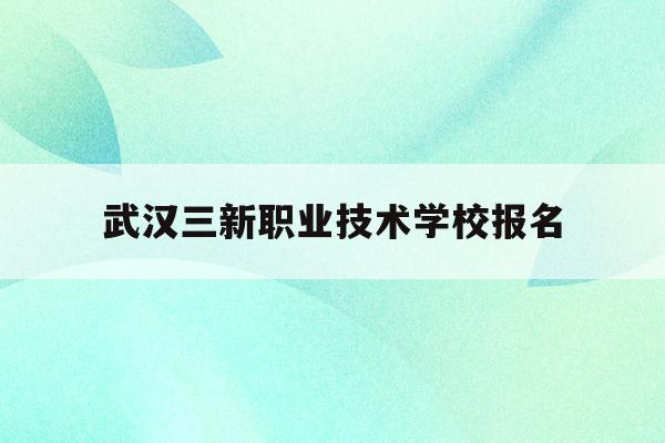 武汉三新职业技术学校报名(武汉三新职业技术学院是公办还是民办)