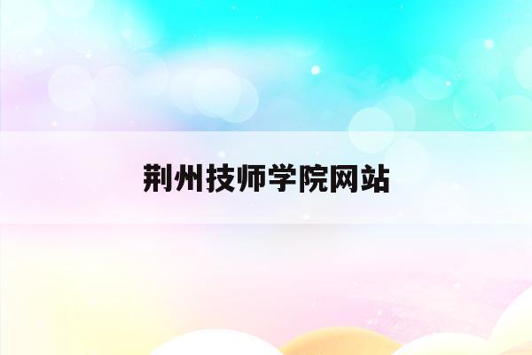 荆州技师学院网站(荆州技师学院电话号码)