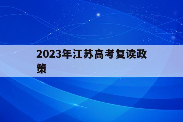 2023年江苏高考复读政策(江苏2022年高考复读生政策)