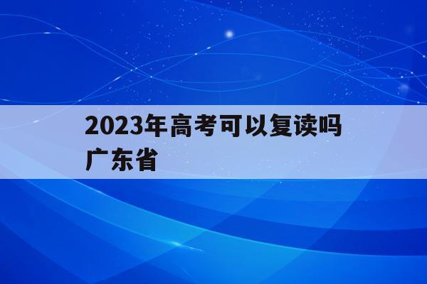 2023年高考可以复读吗广东省(2023年高考可以复读吗广东省考生)