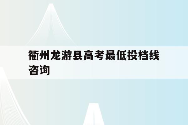衢州龙游县高考最低投档线咨询(龙游高中录取分数线2020出来了吗)