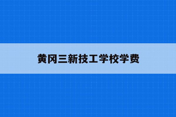 黄冈三新技工学校学费(黄冈三新供电服务有限公司)