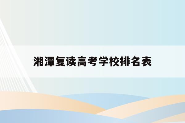 湘潭复读高考学校排名表(湘潭高三复读学费一年多少钱)