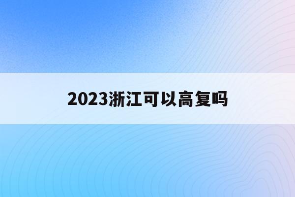 2023浙江可以高复吗(2021年浙江省高考生可以复读吗)