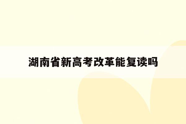 湖南省新高考改革能复读吗(2022年湖南高考不允许复读)