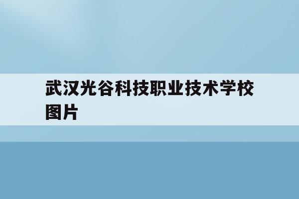 武汉光谷科技职业技术学校图片(武汉光谷科技职业技术学校图片实景)