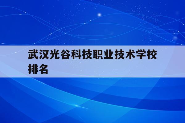 武汉光谷科技职业技术学校排名(武汉光谷科技职业技术学校在哪里)