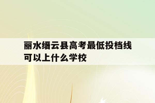 丽水缙云县高考最低投档线可以上什么学校(缙云县高中学校2020年招生录取工作实施细则)