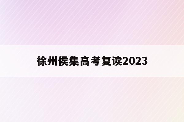徐州侯集高考复读2023(徐州侯集高考复读2023年招生)