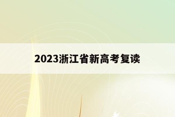 2023浙江省新高考复读(浙江2021高考新政策复读)