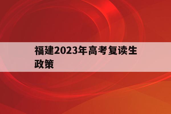 福建2023年高考复读生政策(福建2023年高考复读生政策文件)