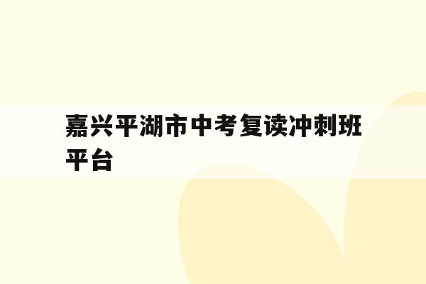 嘉兴平湖市中考复读冲刺班平台(嘉兴平湖中考分数线2021年公布)