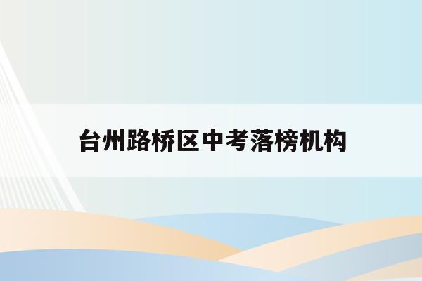 台州路桥区中考落榜机构(2021台州路桥中考分数线与录取线)