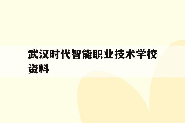 武汉时代智能职业技术学校资料(武汉时代智能职业技术学校招生代码)