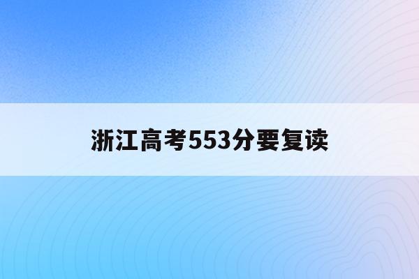 浙江高考553分要复读(浙江高考分数523分怎么选学校)