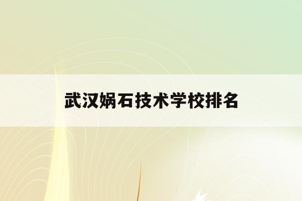 武汉娲石技术学校排名(武汉娲石技术学校排名全国第几)