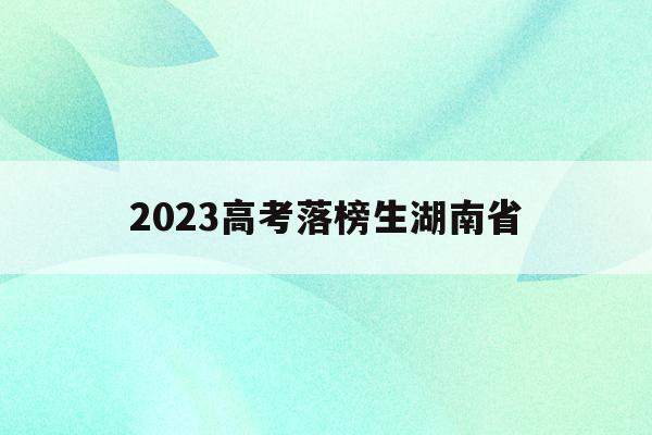 2023高考落榜生湖南省(2021年湖南高考生落榜多少人)
