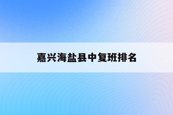 嘉兴海盐县中复班排名(嘉兴海盐中考分数线2021年公布)