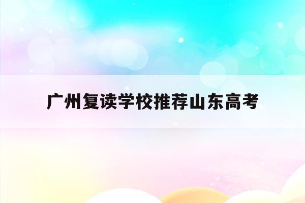 广州复读学校推荐山东高考(2021年广州高考复读生政策)