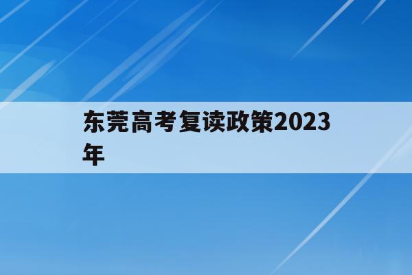 东莞高考复读政策2023年(东莞高考复读政策2023年是什么)