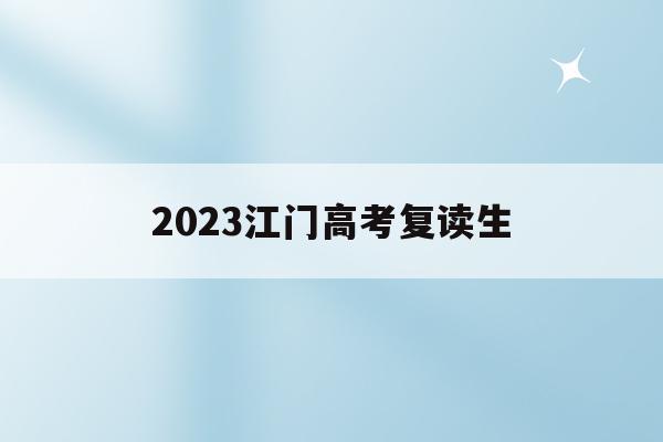 2023江门高考复读生(2023江门高考复读生多少人)