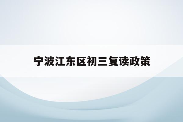 宁波江东区初三复读政策(宁波初中复读生政策2021)