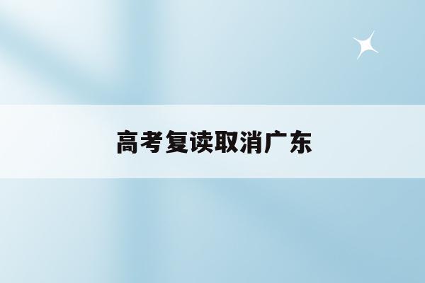 高考复读取消广东(高考复读政策2021广东)