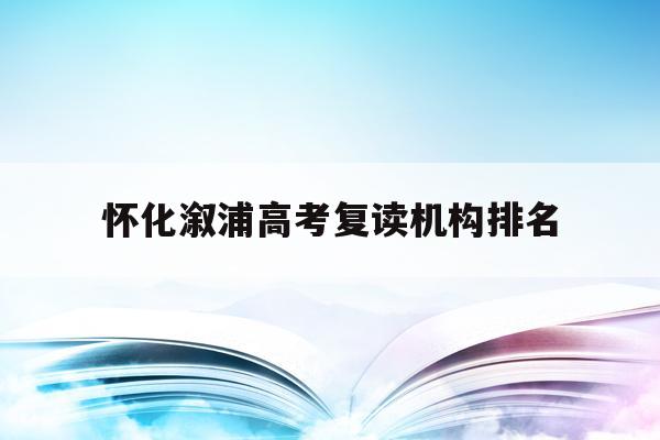 怀化溆浦高考复读机构排名(溆浦县高考分溆浦县高考录取名单)
