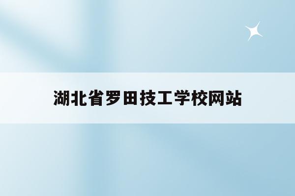 湖北省罗田技工学校网站(湖北省罗田县职业技术学校)