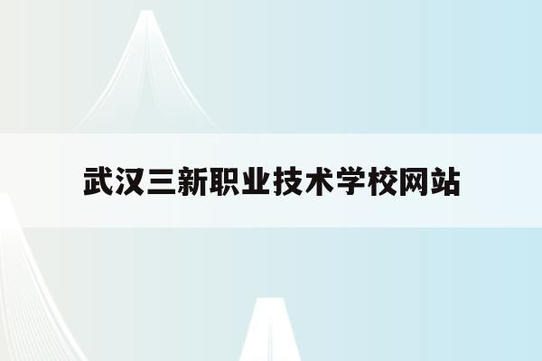 武汉三新职业技术学校网站(武汉三新职业技术学校网站查询)