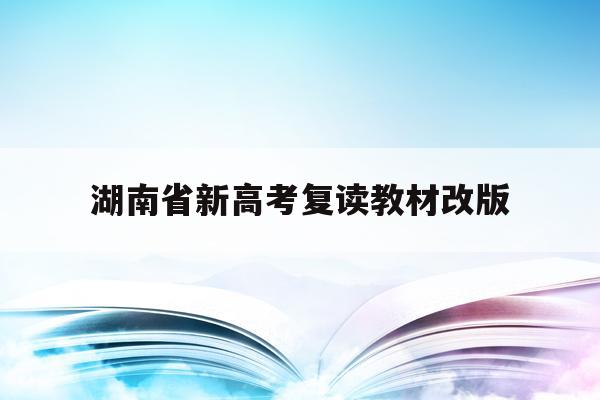 湖南省新高考复读教材改版(湖南省2021高考复读政策)