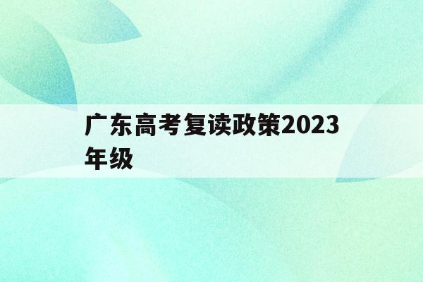 广东高考复读政策2023年级(广东高考复读政策2023年级下册)