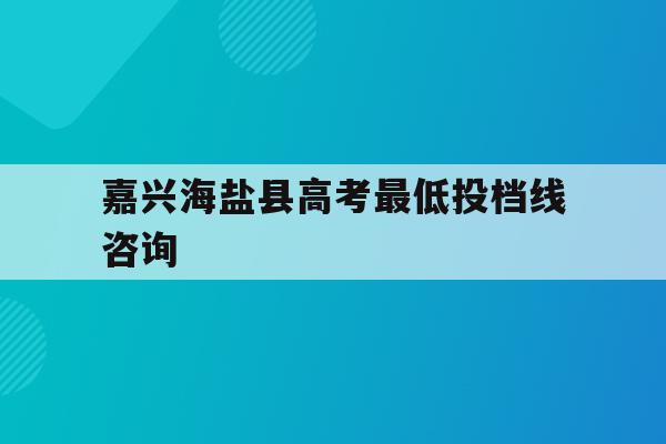 嘉兴海盐县高考最低投档线咨询(2021年海盐普通高中录取分数线)