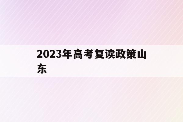 2023年高考复读政策山东(山东2022年复读高考政策的变化)