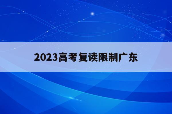 2023高考复读限制广东(2023高考复读限制广东考生吗)
