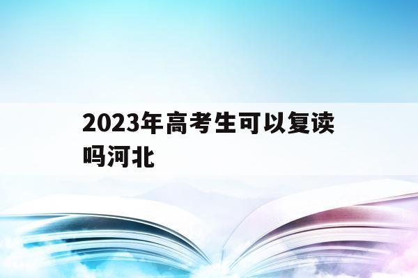 2023年高考生可以复读吗河北(2023年高考生可以复读吗河北省)