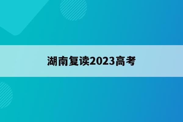 湖南复读2023高考(2021湖南高考复读生)