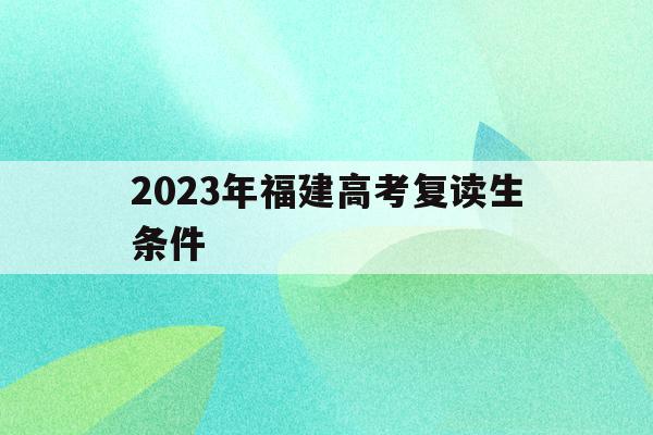 2023年福建高考复读生条件(2021年福建复读生高考政策限制)
