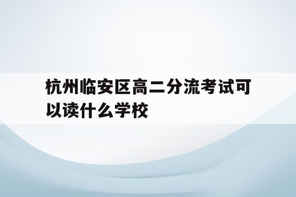 杭州临安区高二分流考试可以读什么学校的简单介绍
