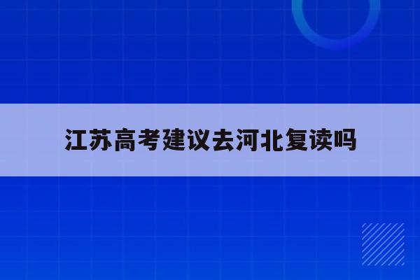 江苏高考建议去河北复读吗(2022年江苏高考可以复读吗)