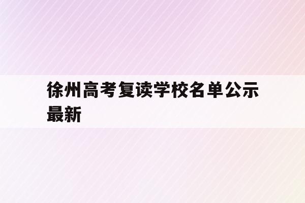 徐州高考复读学校名单公示最新(徐州高考复读学校名单公示最新公告)