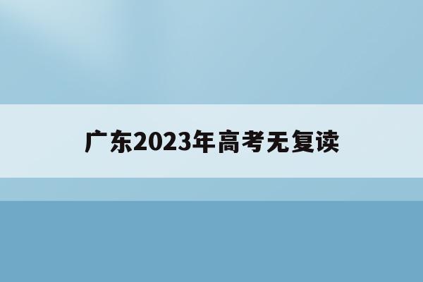 广东2023年高考无复读(广东高考改革2020还能复读吗)